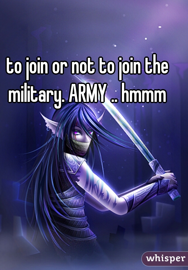 to join or not to join the military. ARMY .. hmmm 