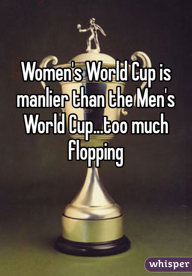 Women's World Cup is manlier than the Men's World Cup...too much flopping 