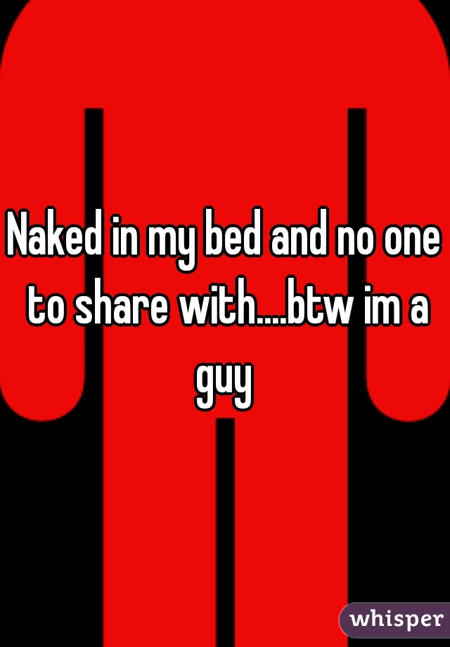Naked in my bed and no one to share with....btw im a guy 
