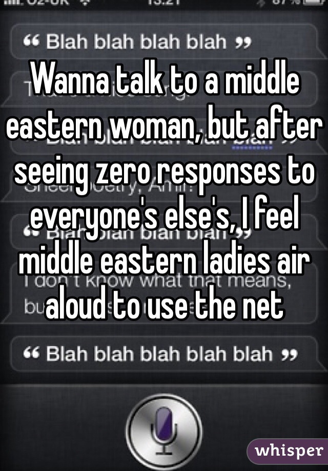 Wanna talk to a middle eastern woman, but after seeing zero responses to everyone's else's, I feel middle eastern ladies air aloud to use the net