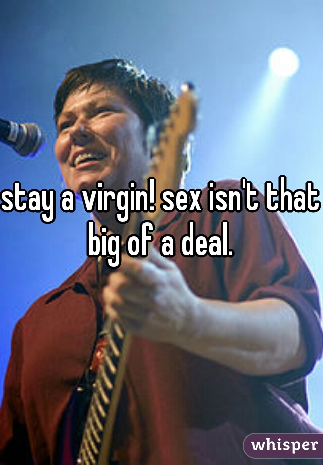 stay a virgin! sex isn't that big of a deal. 