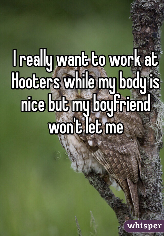 I really want to work at Hooters while my body is nice but my boyfriend won't let me 