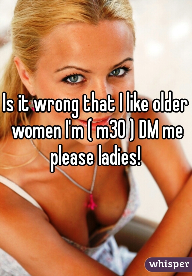 Is it wrong that I like older women I'm ( m30 ) DM me please ladies! 