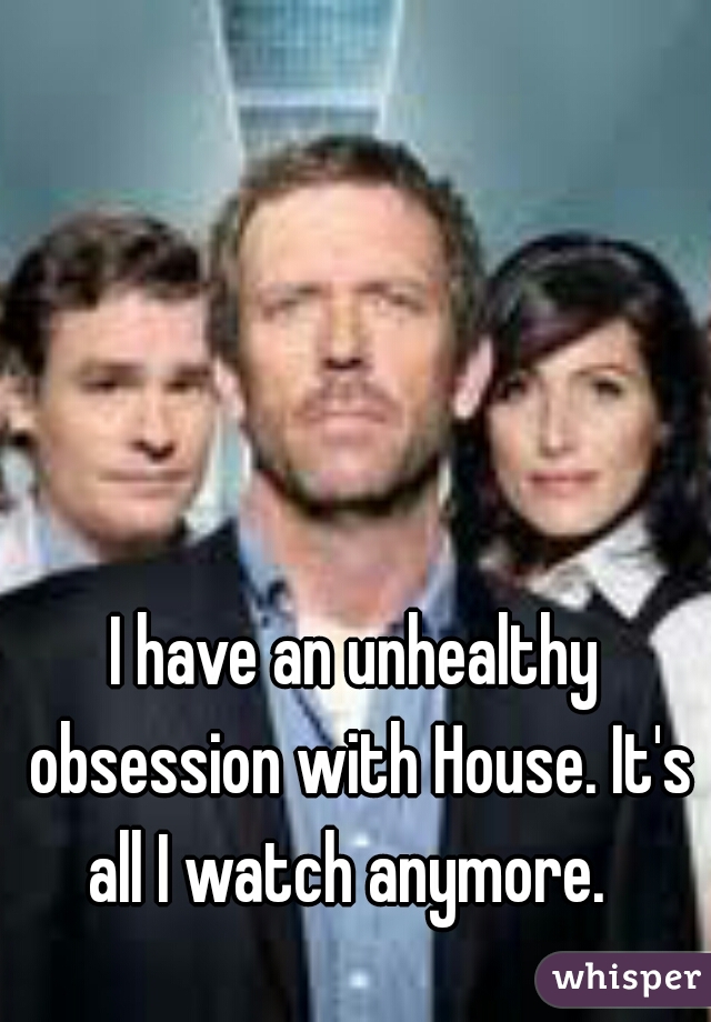 I have an unhealthy obsession with House. It's all I watch anymore.  