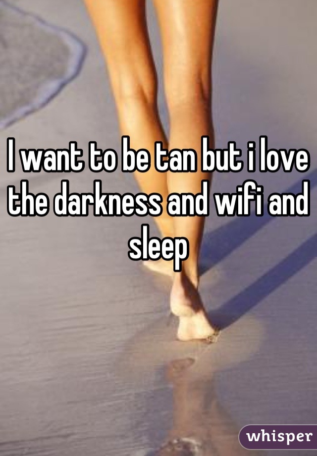 I want to be tan but i love the darkness and wifi and sleep