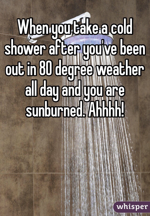 When you take a cold shower after you've been out in 80 degree weather all day and you are sunburned. Ahhhh!