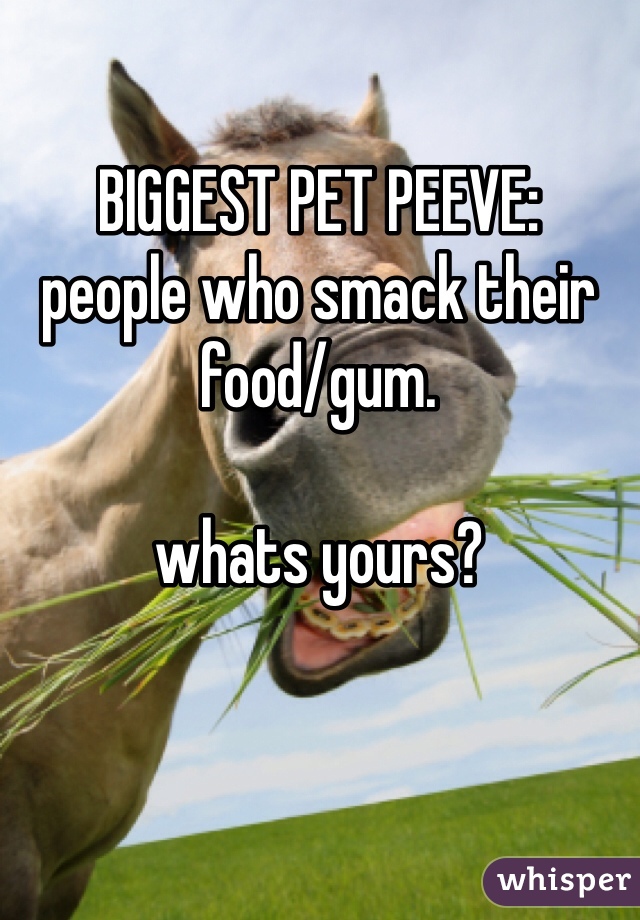 BIGGEST PET PEEVE:
people who smack their food/gum. 

whats yours?