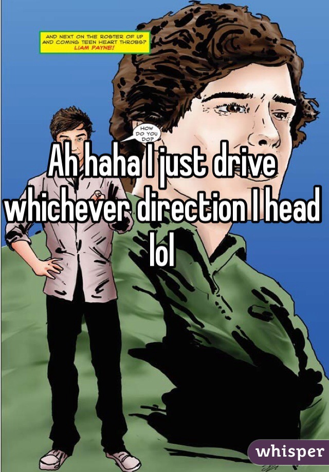 Ah haha I just drive whichever direction I head lol