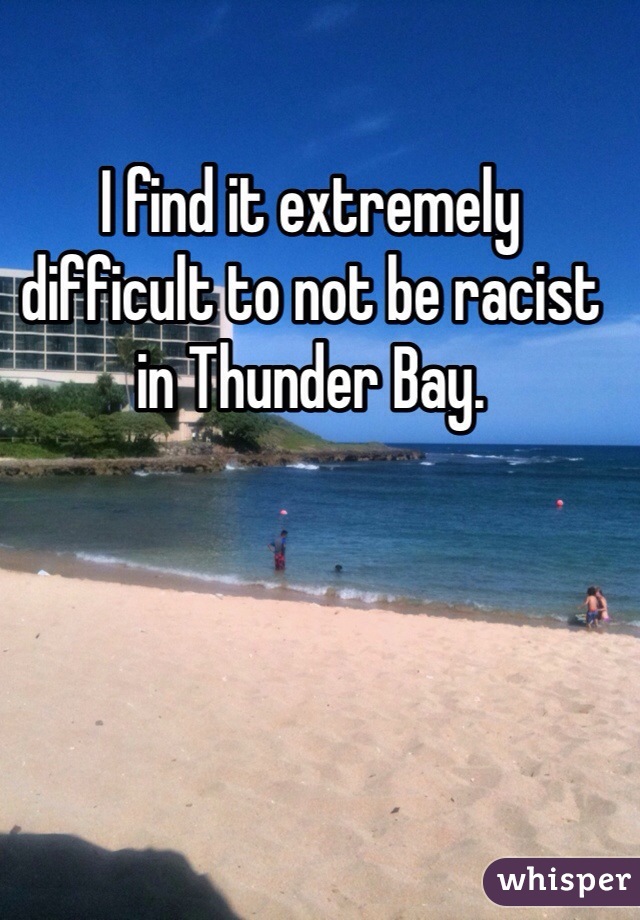 I find it extremely difficult to not be racist in Thunder Bay. 