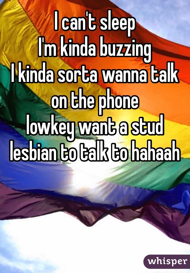 I can't sleep 
I'm kinda buzzing 
I kinda sorta wanna talk on the phone 
lowkey want a stud lesbian to talk to hahaah 
