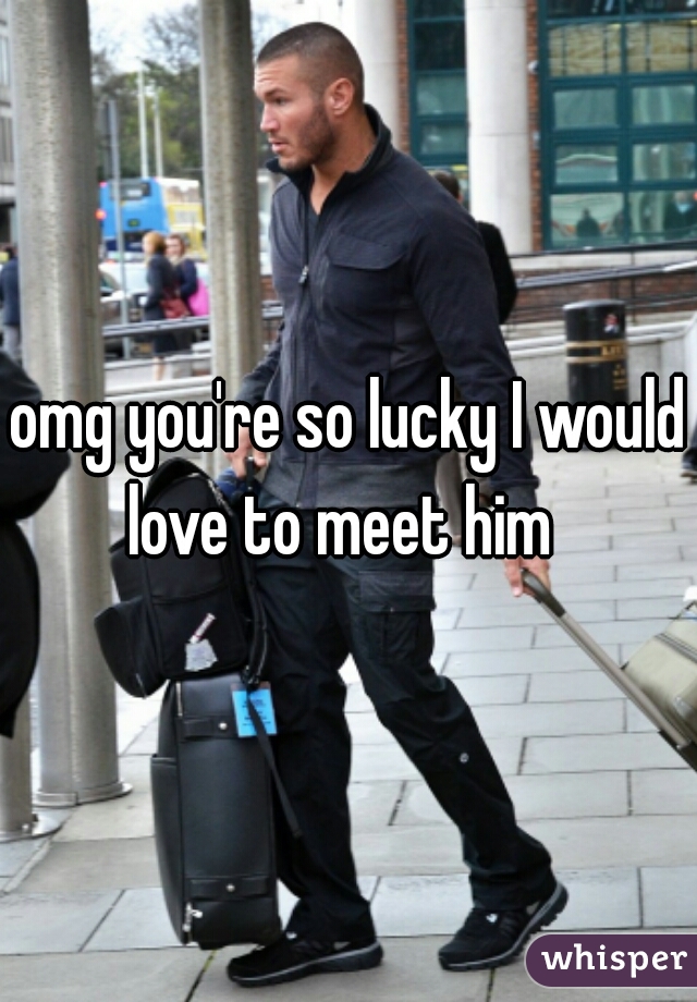 omg you're so lucky I would love to meet him  