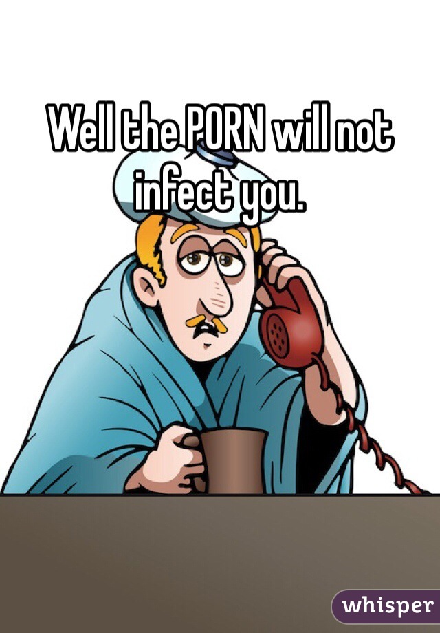 Well the PORN will not infect you.