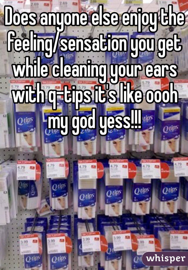 Does anyone else enjoy the feeling/sensation you get while cleaning your ears with q-tips it's like oooh my god yess!!!