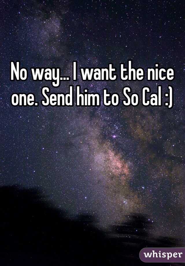 No way... I want the nice one. Send him to So Cal :)