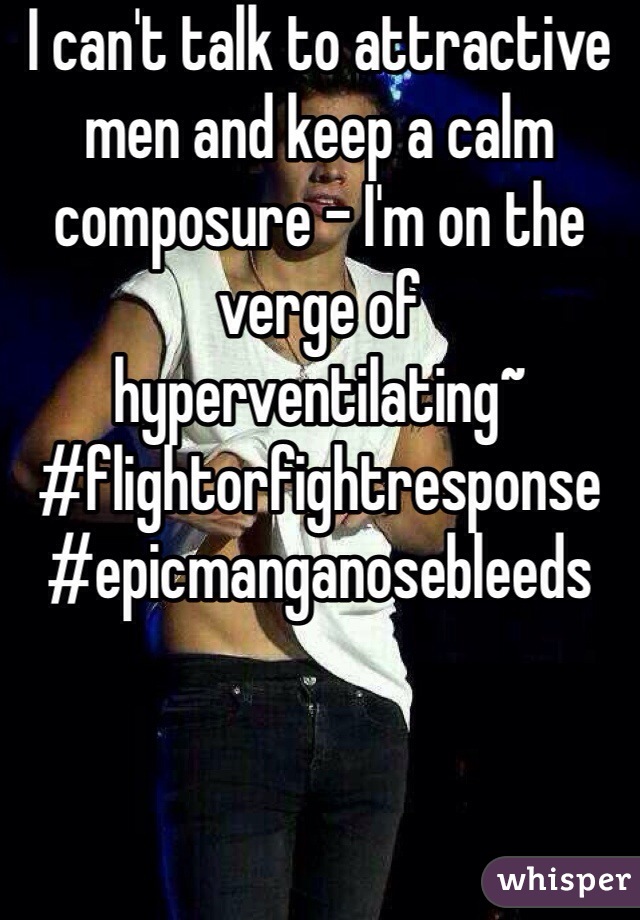 I can't talk to attractive men and keep a calm composure - I'm on the verge of hyperventilating~ #flightorfightresponse
#epicmanganosebleeds 