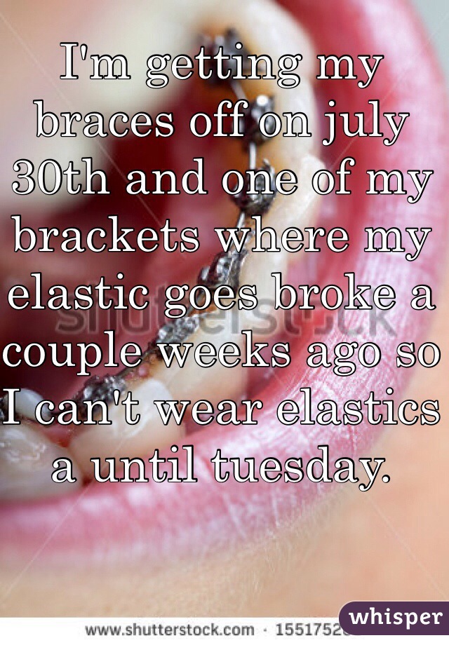 I'm getting my braces off on july 30th and one of my brackets where my elastic goes broke a couple weeks ago so I can't wear elastics a until tuesday.
