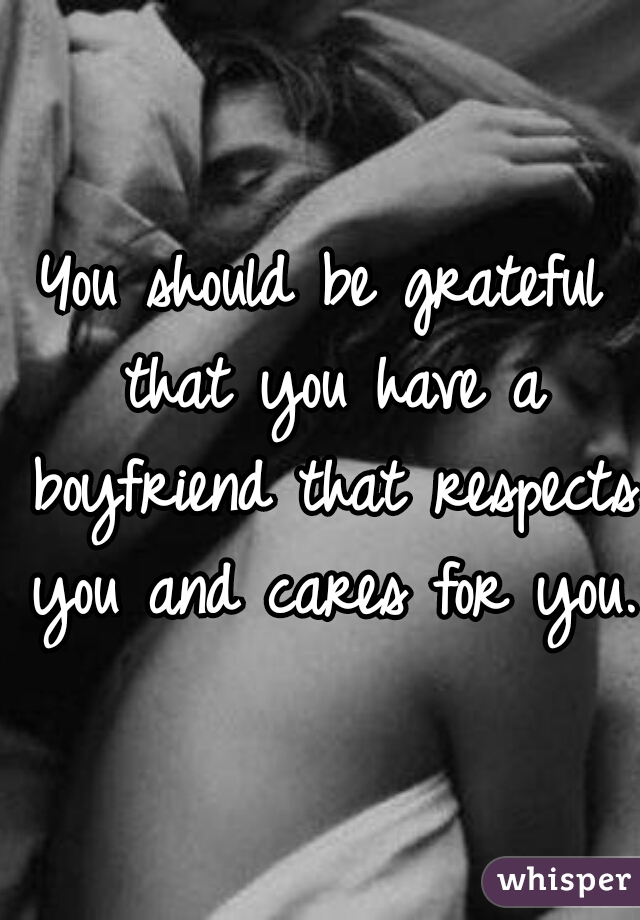 You should be grateful that you have a boyfriend that respects you and cares for you.