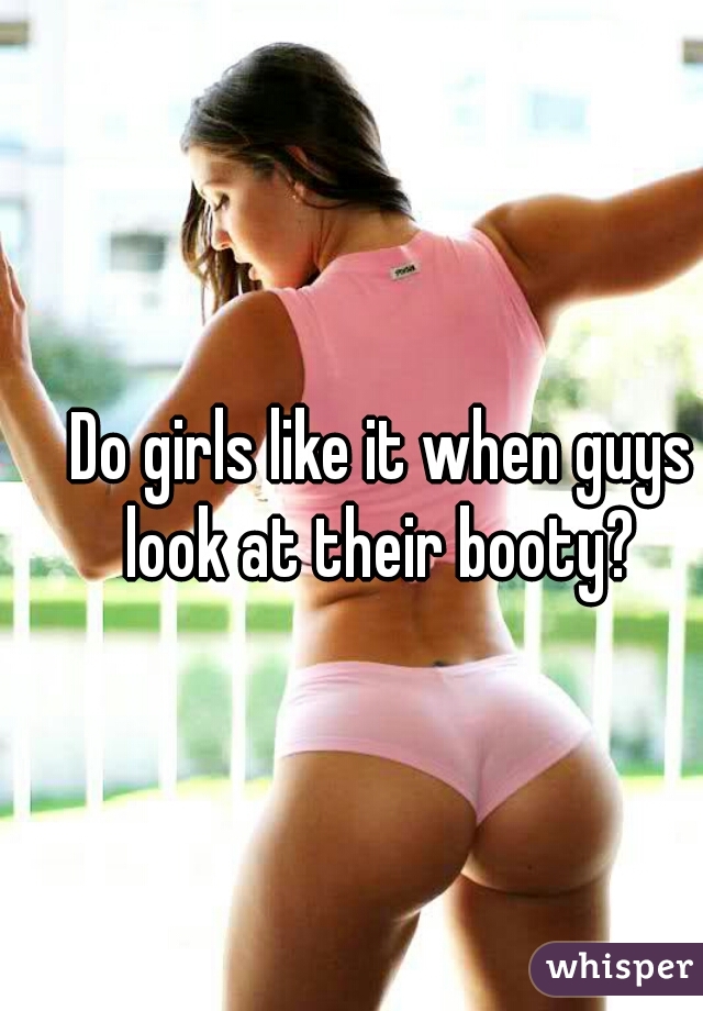 Do girls like it when guys look at their booty? 