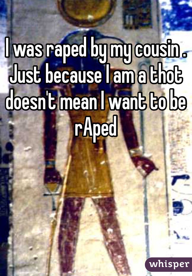 I was raped by my cousin . Just because I am a thot doesn't mean I want to be rAped