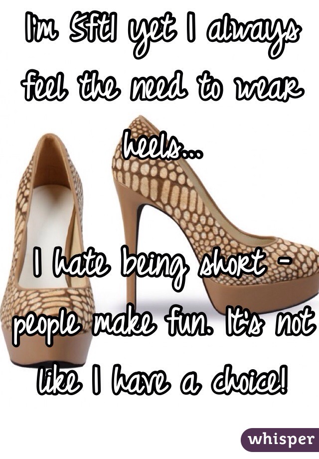 I'm 5ft1 yet I always feel the need to wear heels...

I hate being short - people make fun. It's not like I have a choice!