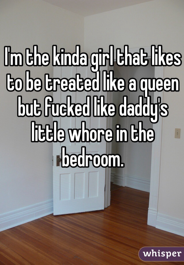I'm the kinda girl that likes to be treated like a queen but fucked like daddy's little whore in the bedroom. 
