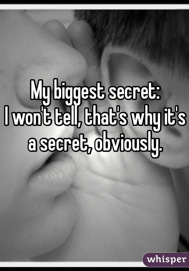 My biggest secret: 
I won't tell, that's why it's a secret, obviously.