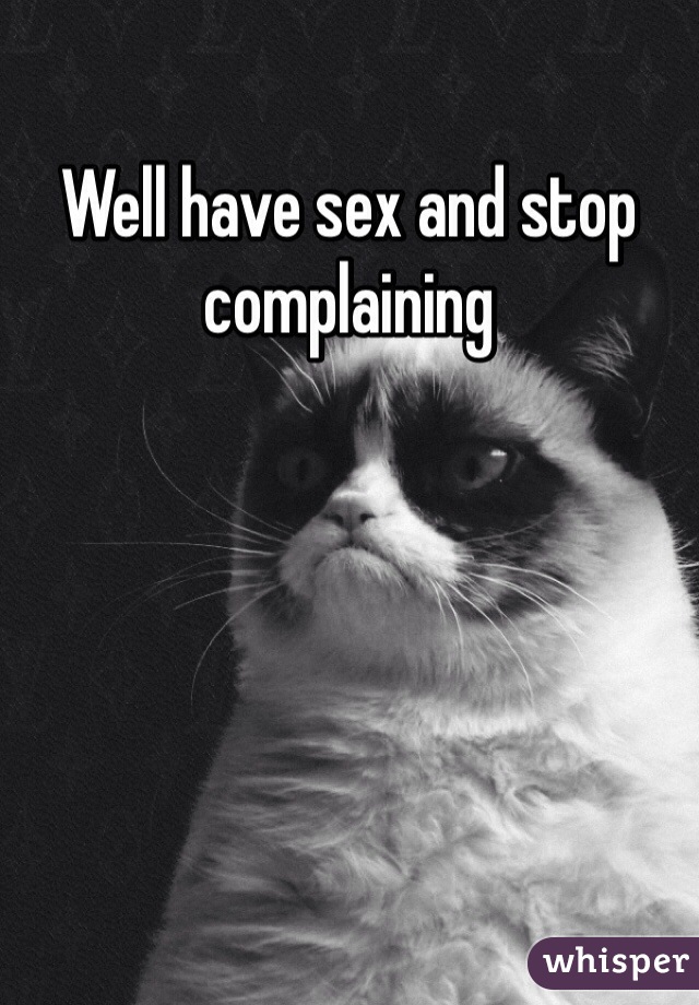 Well have sex and stop complaining 