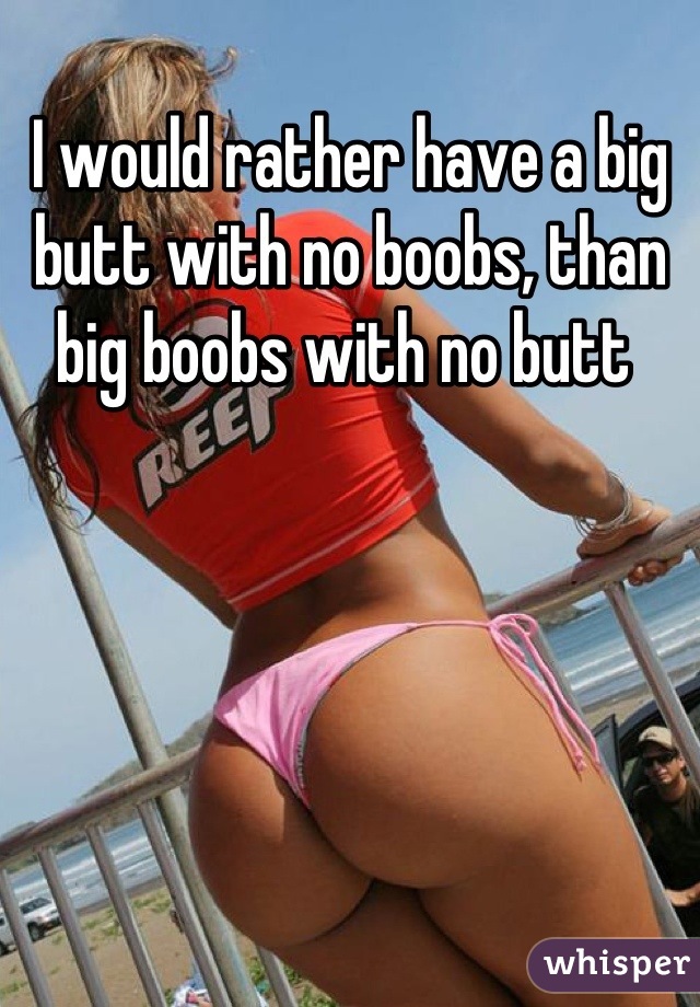 I would rather have a big butt with no boobs, than big boobs with no butt 