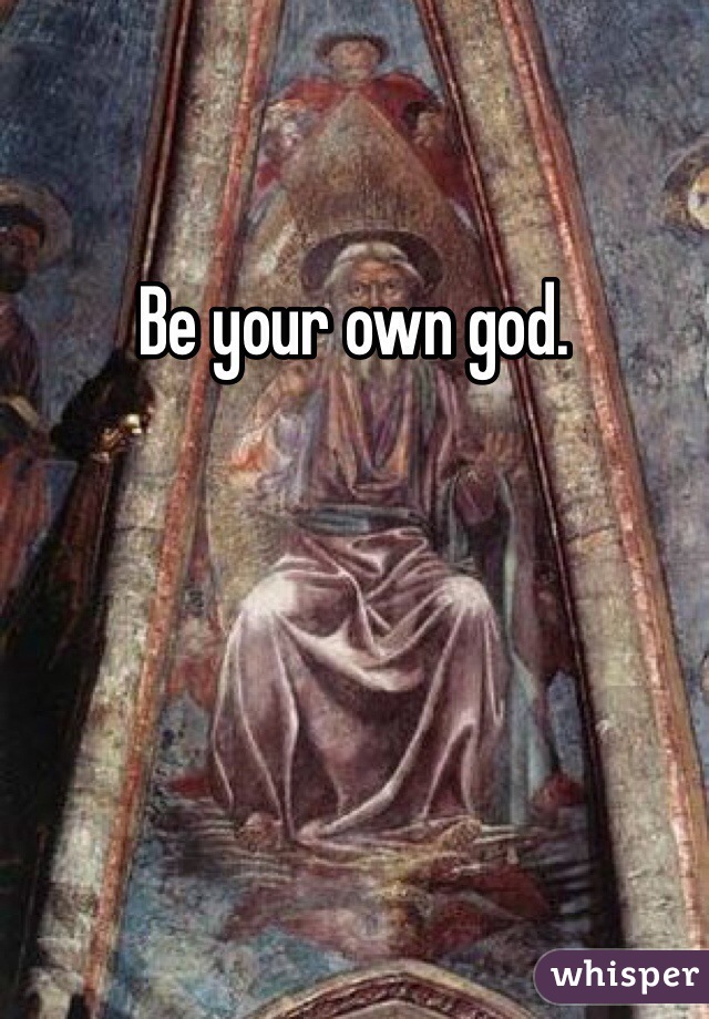 Be your own god.