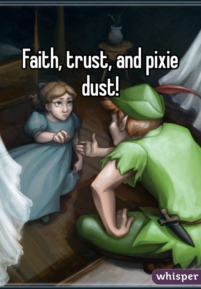 Faith, trust, and pixie dust!