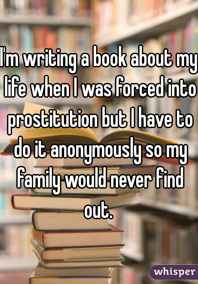 I'm writing a book about my life when I was forced into prostitution but I have to do it anonymously so my family would never find out. 