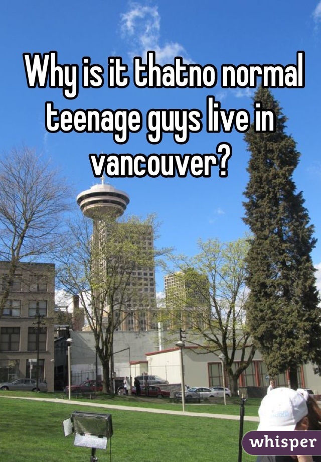  Why is it thatno normal teenage guys live in vancouver?