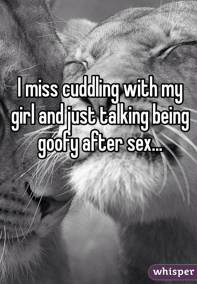 I miss cuddling with my girl and just talking being goofy after sex...