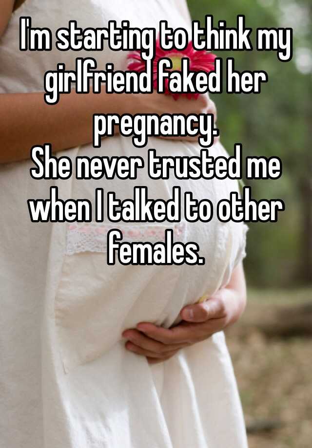 I'm starting to think my girlfriend faked her pregnancy. 
She never trusted me when I talked to other females. 