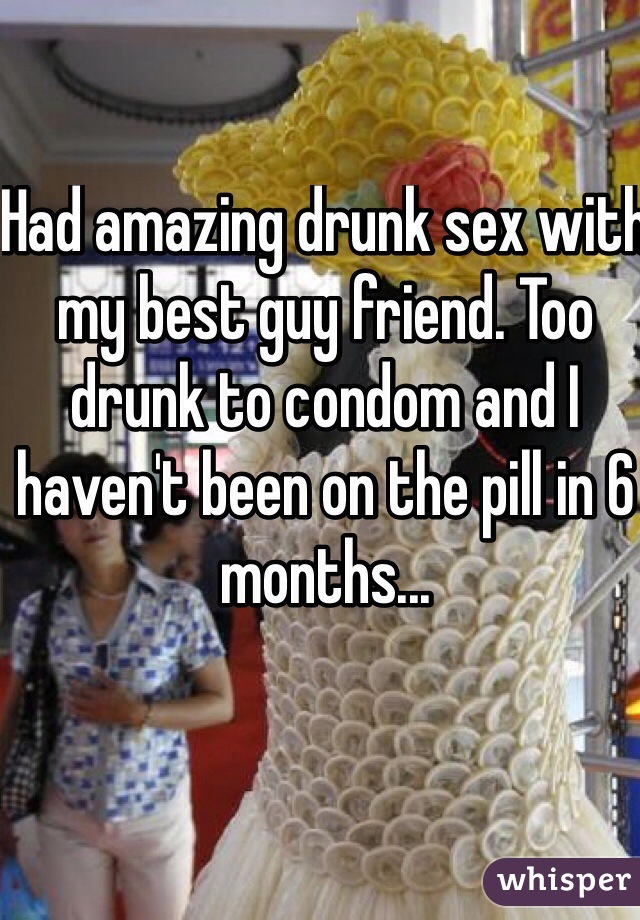 Had amazing drunk sex with my best guy friend. Too drunk to condom and I haven't been on the pill in 6 months...