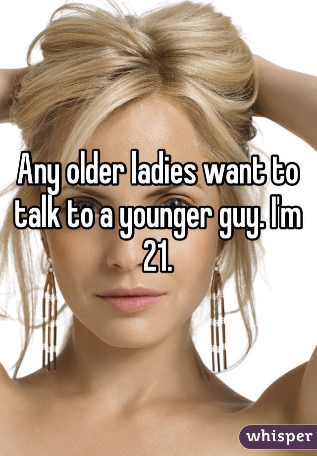 Any older ladies want to talk to a younger guy. I'm 21. 
