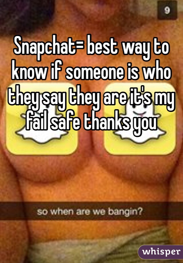 Snapchat= best way to know if someone is who they say they are it's my fail safe thanks you 