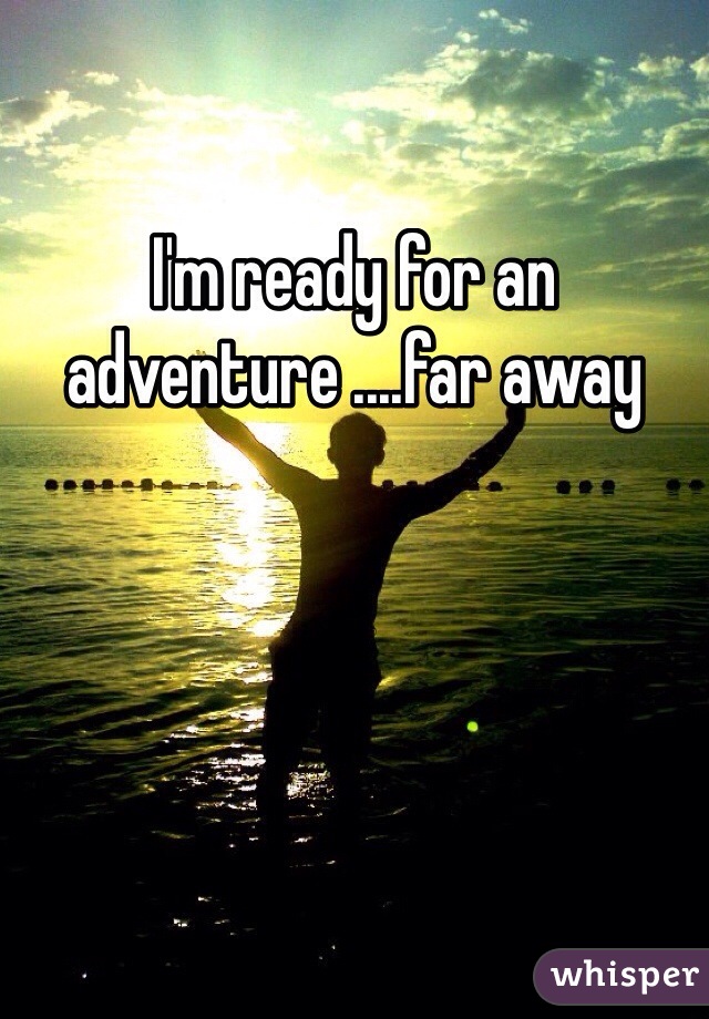 I'm ready for an adventure ....far away