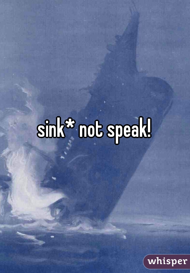sink* not speak!