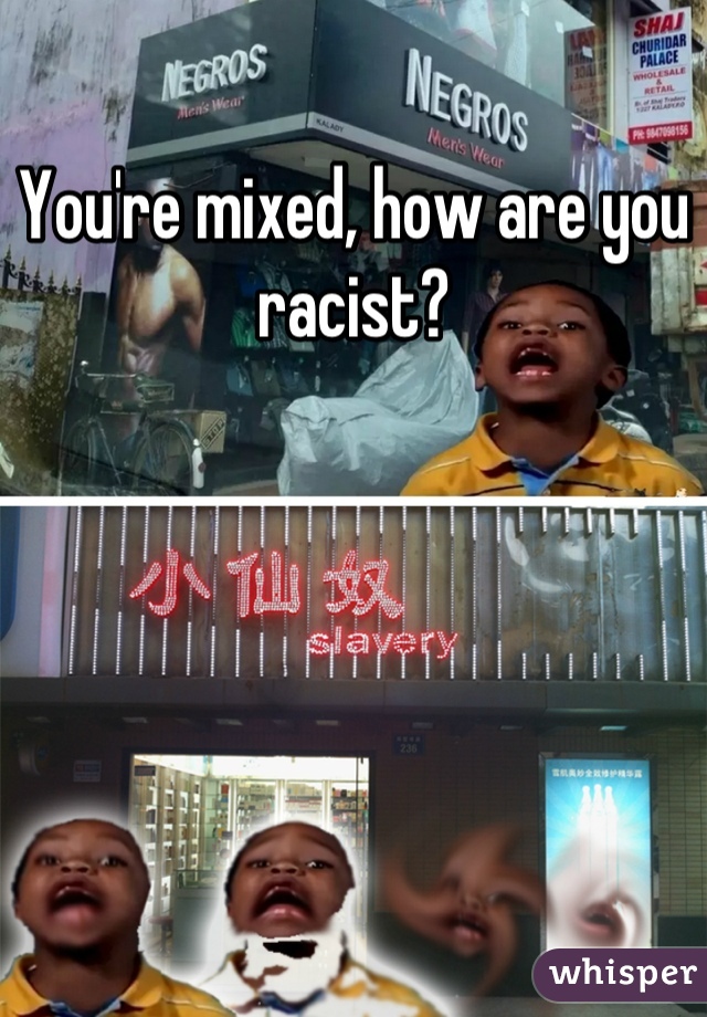 You're mixed, how are you racist?