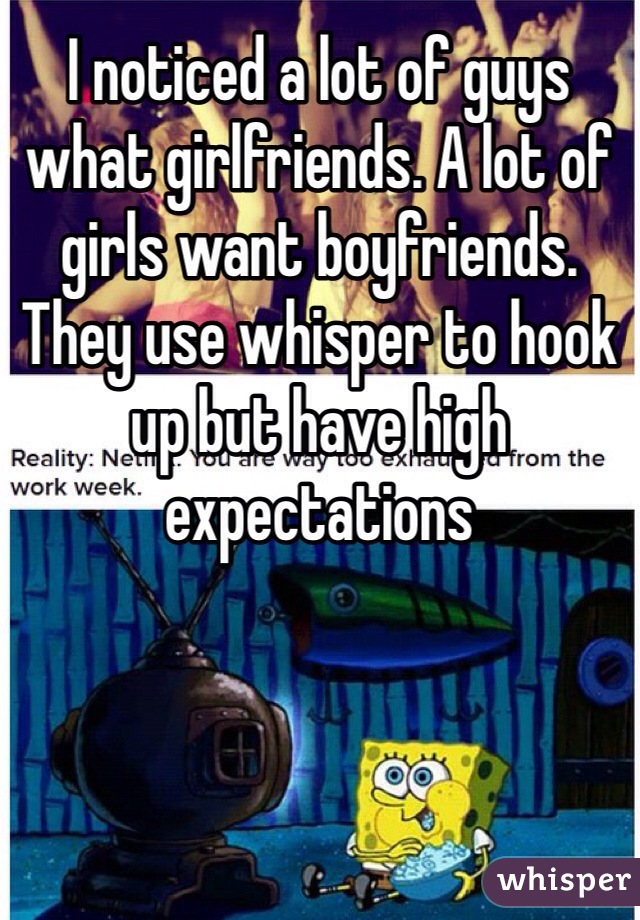 I noticed a lot of guys what girlfriends. A lot of girls want boyfriends. They use whisper to hook up but have high expectations