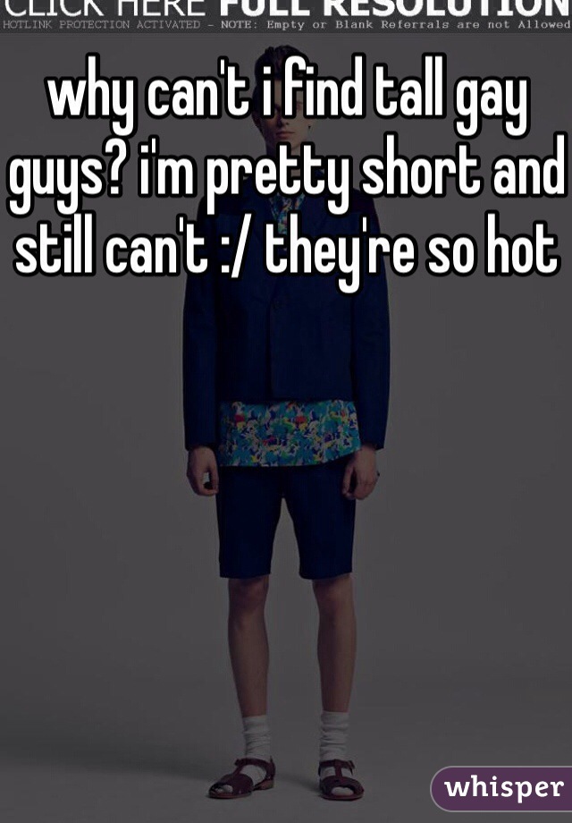why can't i find tall gay guys? i'm pretty short and still can't :/ they're so hot