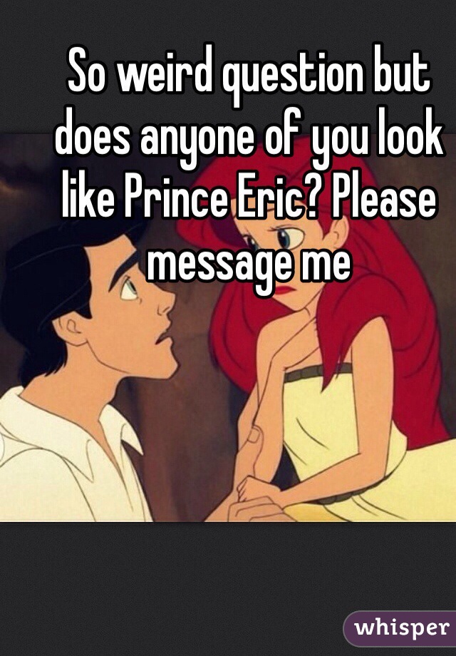 So weird question but does anyone of you look like Prince Eric? Please message me
