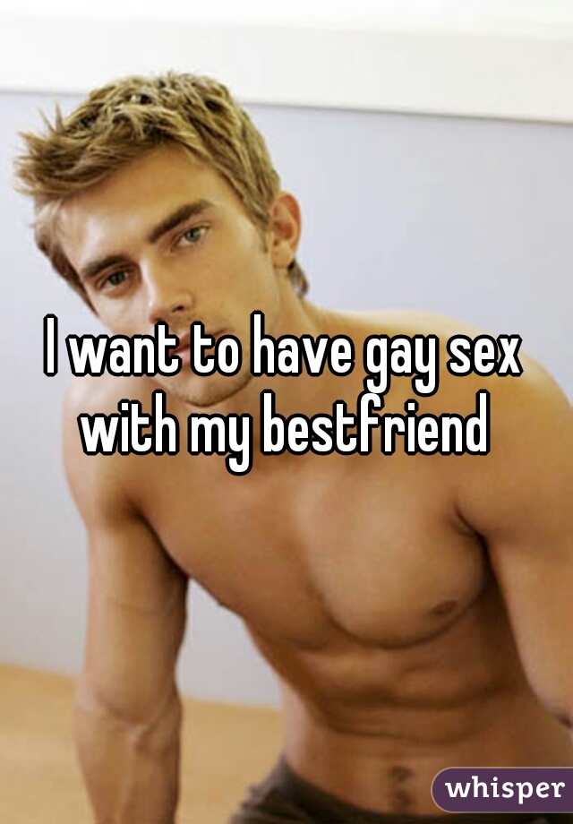 I want to have gay sex with my bestfriend 