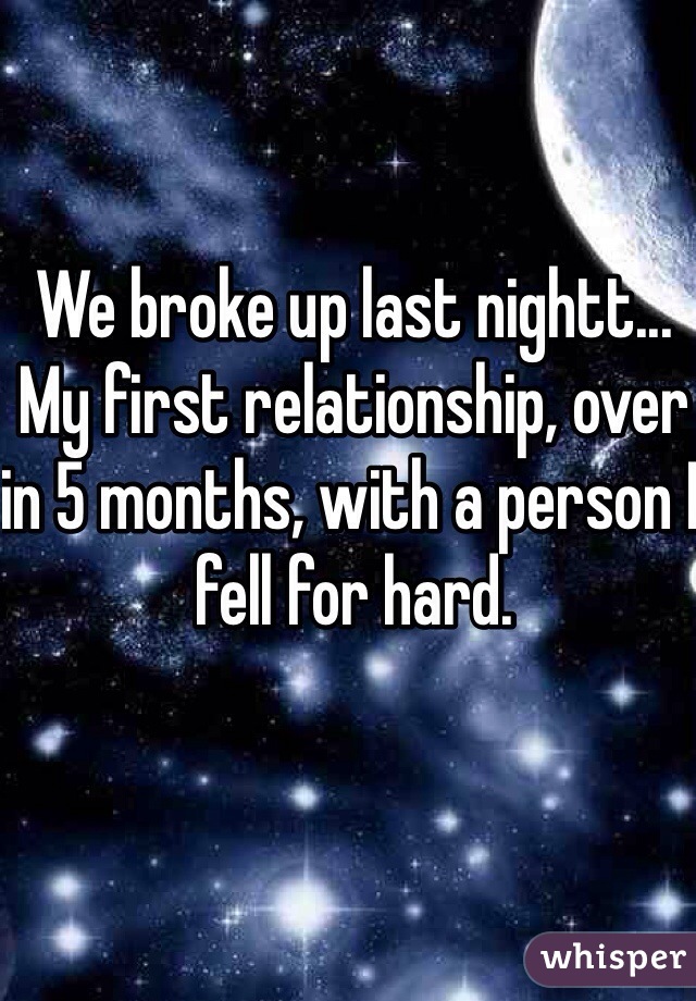 We broke up last nightt...
My first relationship, over in 5 months, with a person I fell for hard.