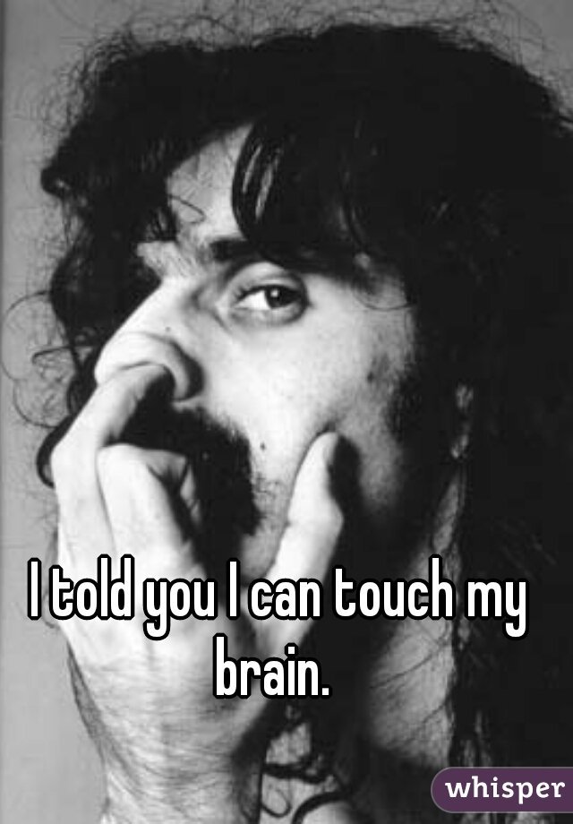   I told you I can touch my brain.
