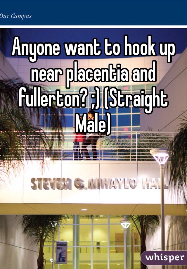 Anyone want to hook up near placentia and fullerton? ;) (Straight Male)