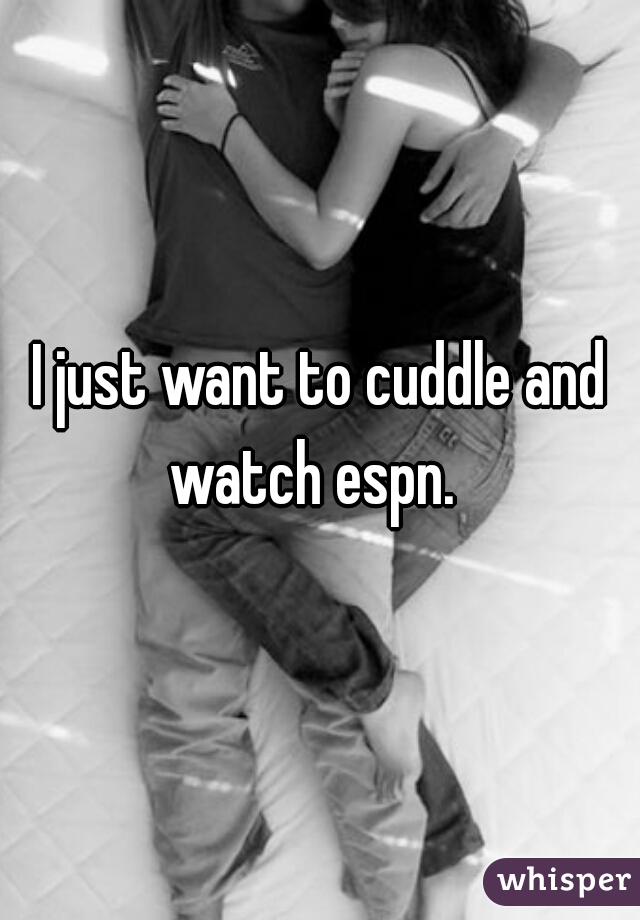 I just want to cuddle and watch espn.  