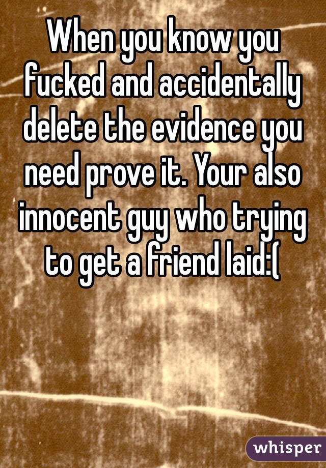 When you know you fucked and accidentally delete the evidence you need prove it. Your also innocent guy who trying to get a friend laid:(