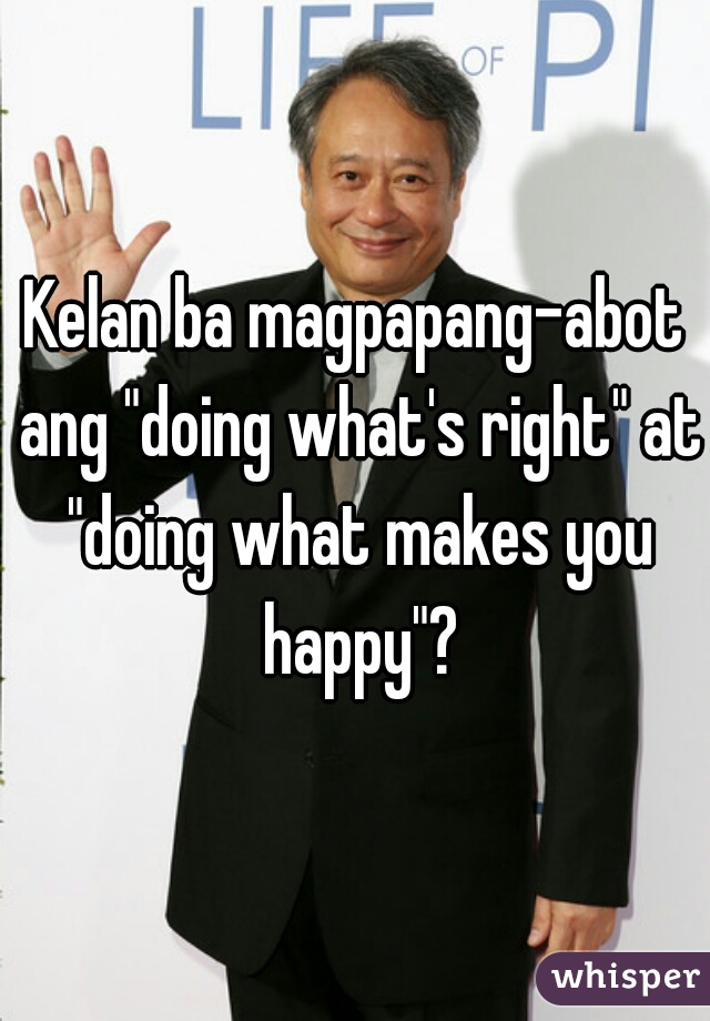 Kelan ba magpapang-abot ang "doing what's right" at "doing what makes you happy"?